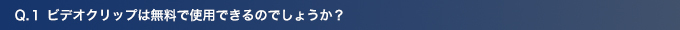 Q1.ビデオクリップは無料で使用できるのでしょうか？