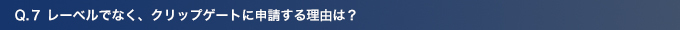 Q7.レーベルでなく、クリップゲートに申請する理由は？