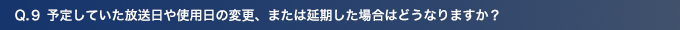 Q9.予定していた放送日や使用日の変更、または延期した場合はどうなりますか？